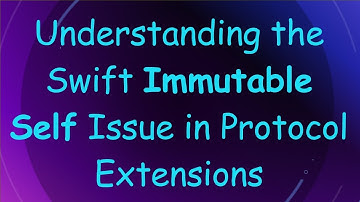 Understanding the Swift Immutable Self Issue in Protocol Extensions