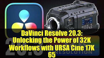 DaVinci Resolve 20.3: Unlocking the Power of 32K Workflows with URSA Cine 17K 65