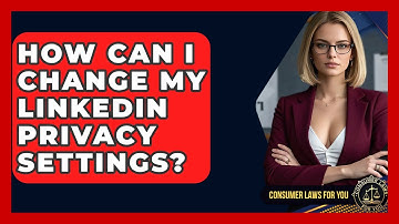 How Can I Change My LinkedIn Privacy Settings? - Consumer Laws For You