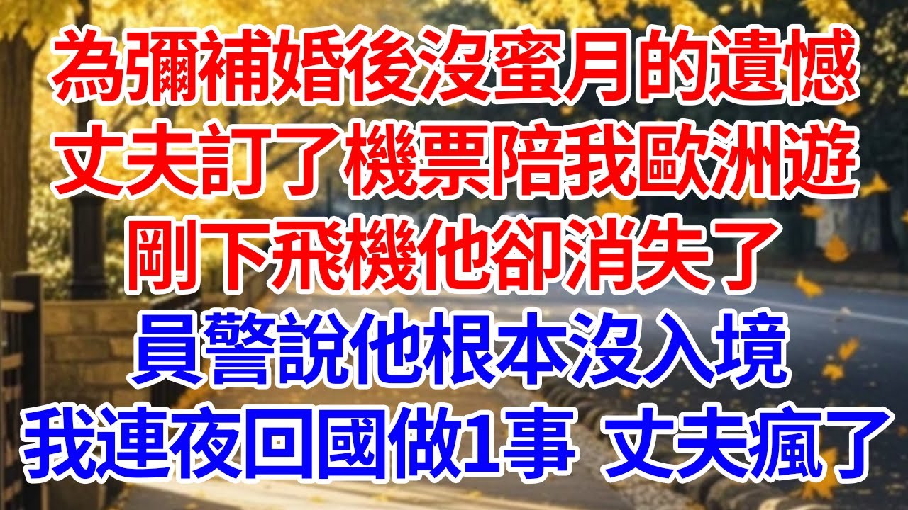 為彌補婚後沒蜜月的遺憾，丈夫訂了機票陪我歐洲遊。剛下飛機他卻消失了，員警說他根本沒入境。我連夜回國做1事 丈夫瘋了#情感 #人生感悟 #爽文 #為人處世 #故事