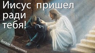 Иисус пришел на землю ради Тебя! - пастор Богдан Бондаренко