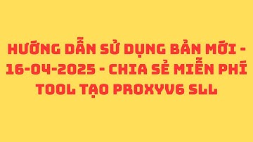 HƯỚNG DẪN SỬ DỤNG BẢN MỚI - 16-04-2025 - CHIA SẺ MIỄN PHÍ TOOL TẠO PROXYV6 SLL