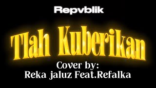 Tlah Kuberikan | Repvblik | Cover by:Reka Jaluz Feat.Refalka