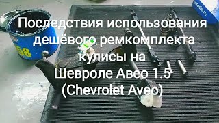 Последствия использования дешёвого ремкомплекта кулисы на Шевроле Авео 1.5 (Chevrolet Aveo)