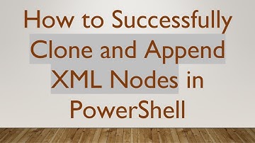 How to Successfully Clone and Append XML Nodes in PowerShell