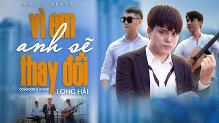 VÌ EM ANH SẼ THAY ĐỔI - LONG HẢI | MV OFFICIAL