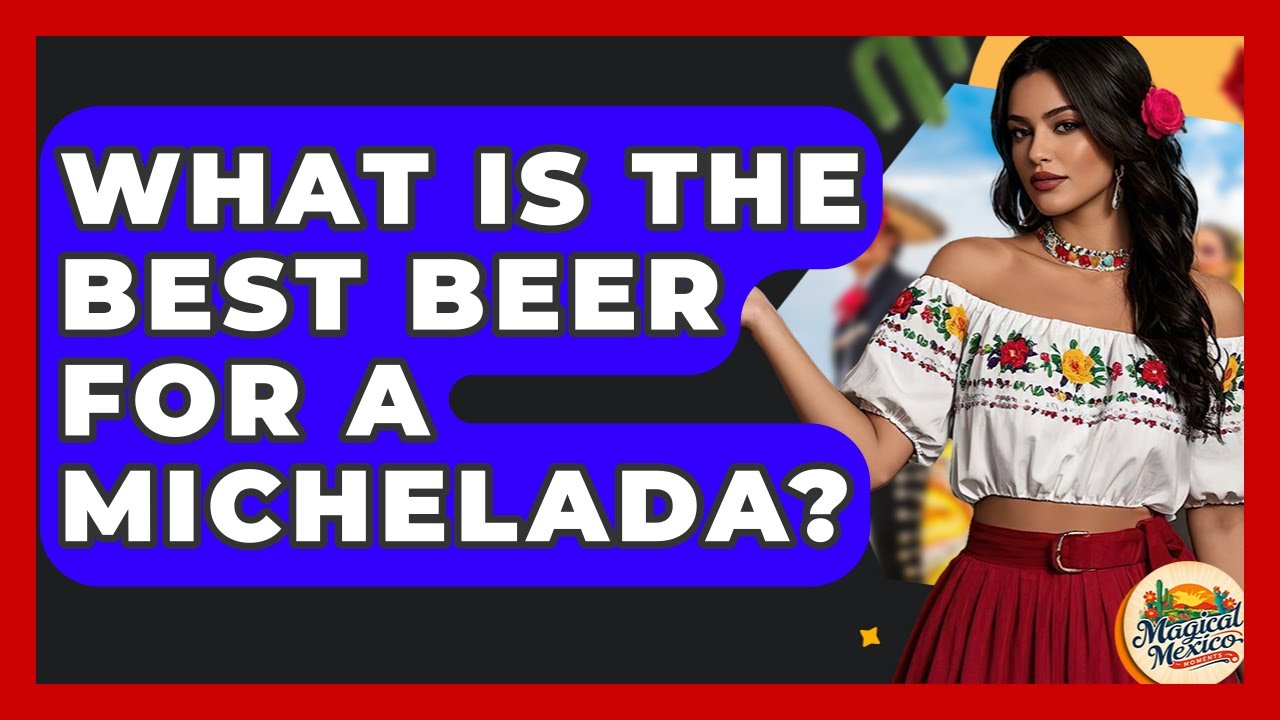 What Is The Best Beer For A Michelada? - Magical Mexico Moments