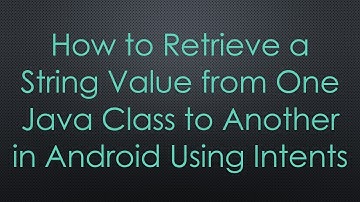 How to Retrieve a String Value from One Java Class to Another in Android Using Intents