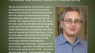 Charles Kenny on why global development is succeeding
We are joined today by Charles Kenny, who is an English/American economist and senior fellow at the Center for Global Development. He’s the author of several books including Overselling the Web: Development and the internet, The upside of Down: Why the rise of the rest is good for the West and we are going to talk about his book Getting Better: Why Global Development Is Succeeding And How We Can Improve the World Even More. In the book he argues that despite the claims that global development has failed due to the income gap between developed and developing nations growing , foreign aid is on the contrary, a powerful and effective tool to build broader global quality of life, aid money can and does work, improves people’s lives and makes the world a better and safer place. Charles Kenny on why global development is succeeding
