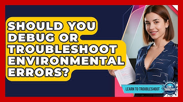Should You Debug Or Troubleshoot Environmental Errors? - Learn To Troubleshoot