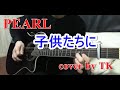 PEARL 子供たちに Cover TK