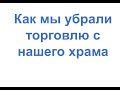 как мы убрали торговлю с нашего храма