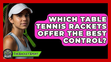 Which Table Tennis Rackets Offer The Best Control? - The Racket Xpert