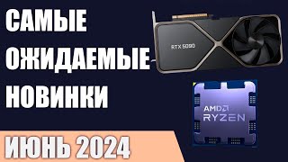 Июнь 2024. Самые ожидаемые процессоры, видеокарты и материнские платы