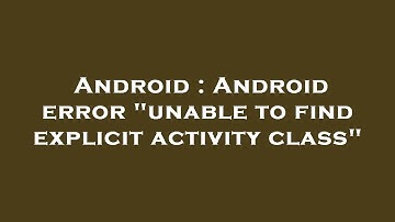 Android : Android error "unable to find explicit activity class"