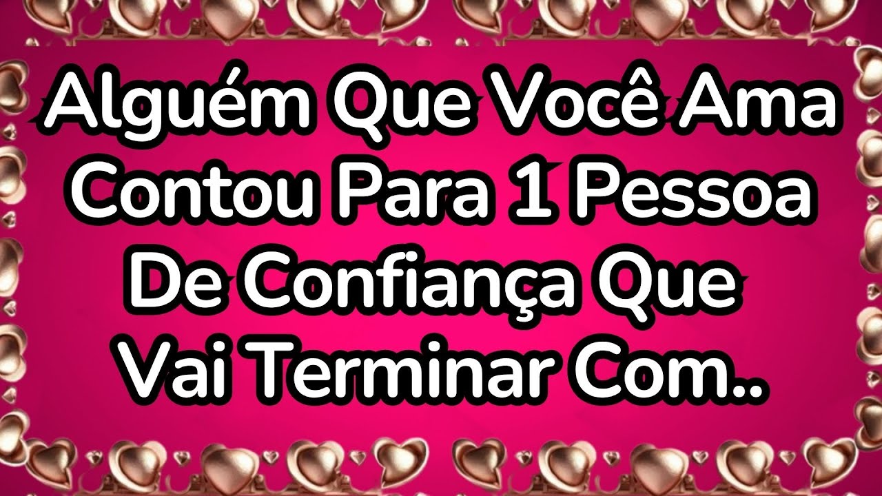 ❤️Alguém Que Você Ama Contou Para 1 Pessoa De Confiança Que Vai Terminar Com...