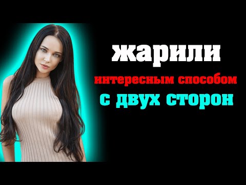 Пользовал её с двух сторон | Рассказы из жизни. Аудио истории