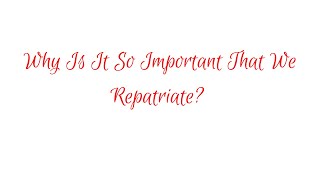 WHY IS IT SO IMPORTANT THAT WE REPATRIATE!!