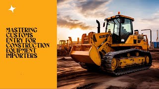 Mastering Customs Entry for Construction Equipment Importers