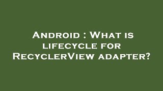 Android : What is lifecycle for RecyclerView adapter?