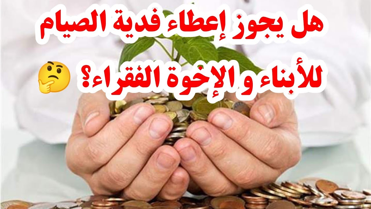 هل يجوز إعطاء فدية الصيام للأبناء و الإخوة الفقراء ؟