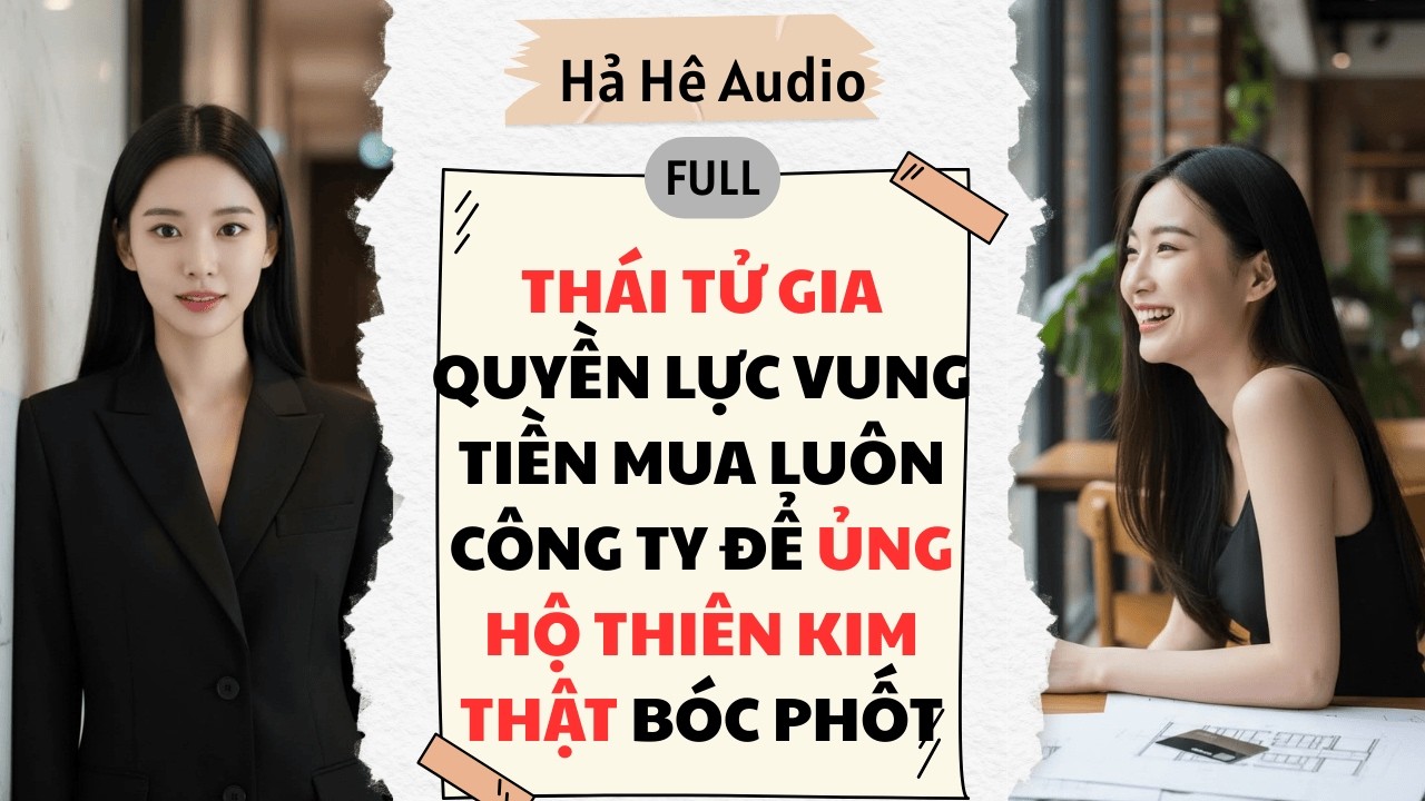 Full Audio | Thái tử gia quyền lực vung tiền mua luôn công ty để ủng hộ thiên kim thật bóc phốt.