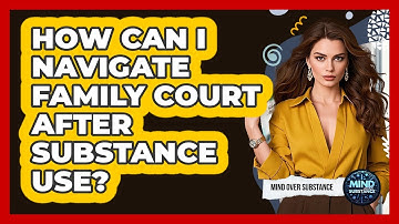 How Can I Navigate Family Court After Substance Use? - Mind Over Substance