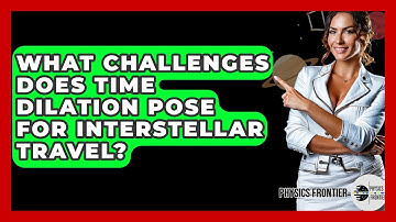 What Challenges Does Time Dilation Pose For Interstellar Travel? - Physics Frontier