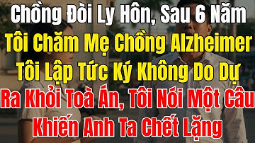 Chồng Đòi Ly Hôn, Sau 6 Năm Tôi Chăm Mẹ Chồng Alzheimer, Tôi Lập Tức Ký Không Do Dự  Ra Khỏi Toà Án,
