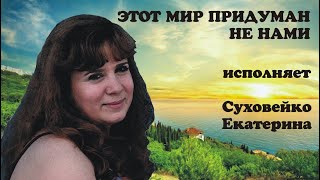 ЭТОТ МИР ПРИДУМАН НЕ НАМИ-Суховейко Екатерина