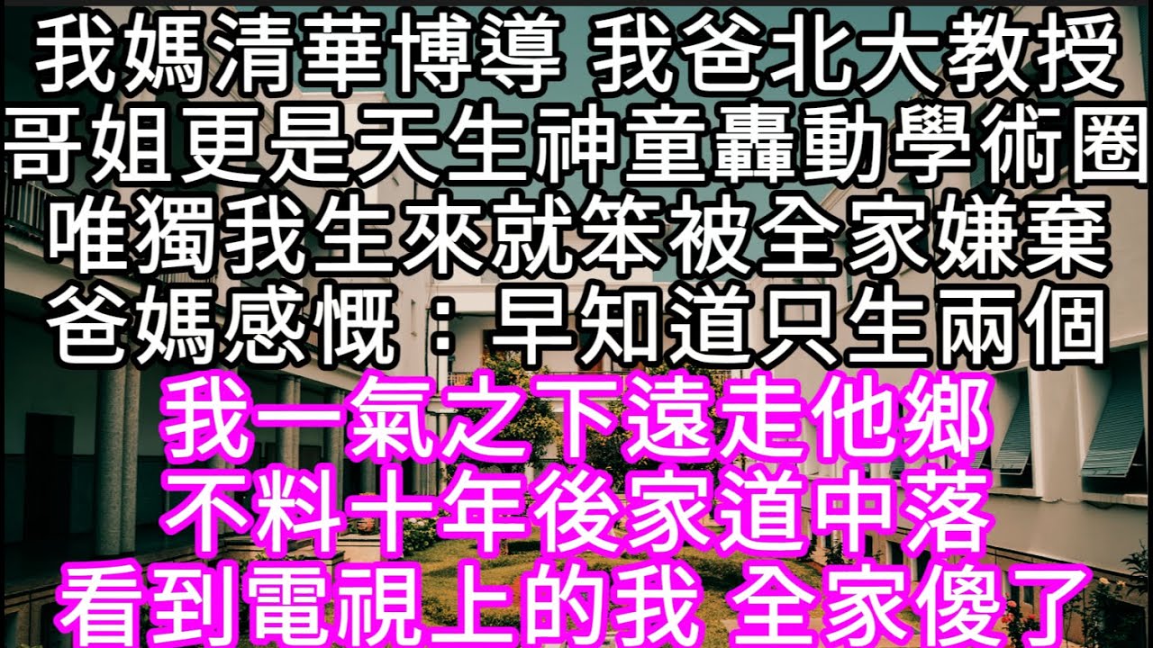 我媽清華博導 我爸北大教授哥姐更是天生神童轟動學術圈唯獨我生來就笨被全家嫌棄爸媽感慨：早知道只生兩個 #心書時光 #為人處事 #生活經驗 #情感故事 #唯美频道 #爽文