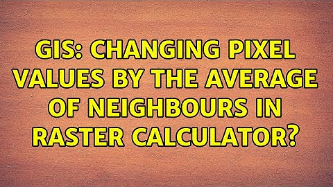 GIS: Changing pixel values by the average of neighbours in raster calculator?