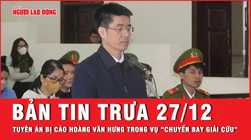 Thời sự trưa 27-12: Tuyên án cựu điều tra Hoàng Văn Hưng cùng nhiều bị cáo vụ “Chuyến bay giải cứu”