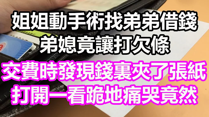 姐姐動手術找弟弟借錢，弟媳竟讓打欠條，交費時發現錢裏夾了張紙，打開一看跪地痛哭，竟然...#淺談人生#民間故事#為人處世#生活經驗#情感故事#養老#花開富貴#深夜淺讀#幸福人生#中年#老年 - 天天要聞