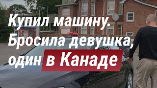 Сдал на права. Поиск и покупка автомобиля в Канаде. Бросила девушка, остаюсь один в Канаде.