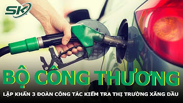 Bộ Công Thương Lập Khẩn 3 Đoàn Công Tác Kiểm Tra Thị Trường Xăng Dầu | SKĐS