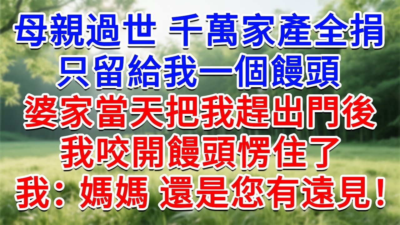 母親過世千萬家產全捐了，只留給我一個饅頭，婆家當天把我趕出門後，我咬開饅頭愣住了，我：媽媽 還是您有遠見！#為人處世#生活經驗#情感故事#故事#小說#戀愛#情感#婚姻