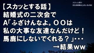 【スカッとする話】結婚式の二次会でＡ「ふざけんなよ。ООは私の大事な友達なんだけど！馬鹿にしないでくれる？」・・・