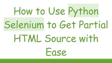 How to Use Python Selenium to Get Partial HTML Source with Ease