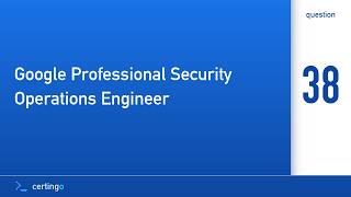 Certingo | Google Professional Security Operations Engineer (GCP-PSOE) — Question 38