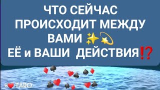 ЧТО сейчас МЕЖДУ ВАМИ✨️💫| ЕЁ и ВАШИ ДЕЙСТВИЯ⁉️ | гадание для мужчин