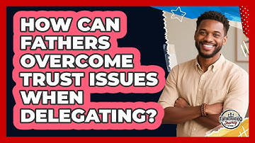 How Can Fathers Overcome Trust Issues When Delegating? - Fatherhood Journey Network