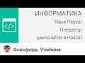 Информатика. Язык Pascal: Оператор цикла while в Pascal. Центр онлайн-обучения «Фоксфорд»