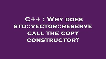 C++ : Why does std::vector::reserve call the copy constructor?