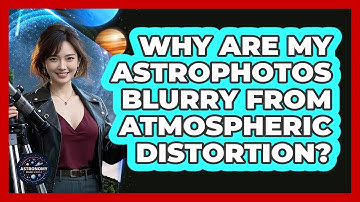 Why Are My Astrophotos Blurry From Atmospheric Distortion? - Astronomy Made Simple
