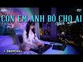 Còn Em Anh Bỏ Cho Ai [DeepChill] - Ver Nam Gây Bão Tiktok Những Ngày Qua | Giữ Anh Đi 🔥