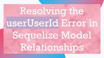 Resolving the userUserId Error in Sequelize Model Relationships