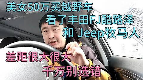 美女50万买越野车，看了FJ酷路泽和牧马人，差距很大，别选错 - 天天要闻