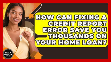 How Can Fixing A Credit Report Error Save You Thousands On Your Home Loan? - Black Wealth Estates