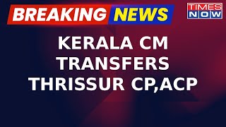 Kerala CM Pinarayi Vijayan Transfers Thrissur's ACP & CP: Breaking News | Latest News